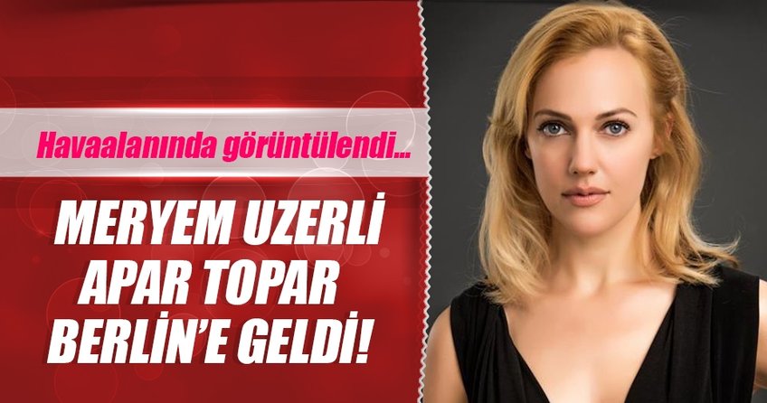 Meryem Uzerli apar topar Berlin’e geldi