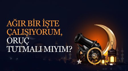 Ağır bir işte çalışıyorum, oruç tutmalı mıyım?