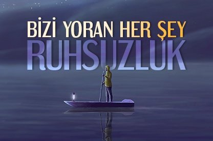 Bizi yoran her şey Ruhsuzluk