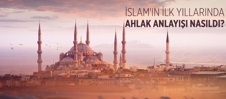İslam’ın ilk yıllarında ahlak anlayışı nasıldı? İslam ahlakıyla ilgili örnek eserler nelerdir?