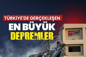 Türkiye’de gerçekleşen en büyük depremler