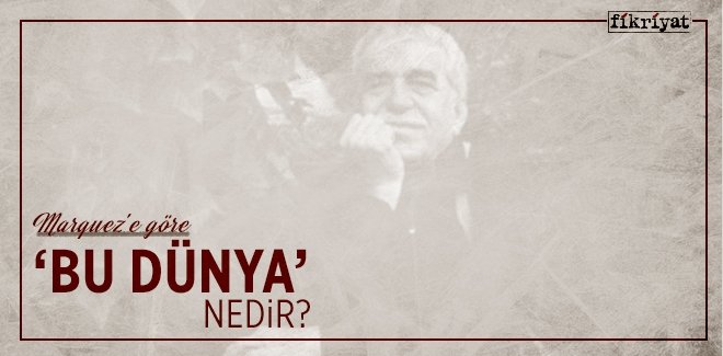 MARQUEZ’E GÖRE ‘BU DÜNYA’ NEDİR?