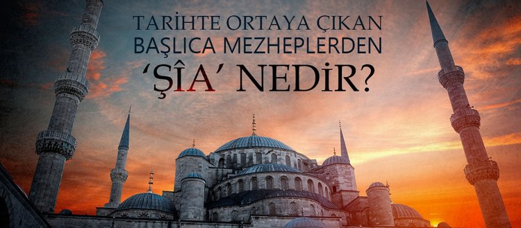 Şia mezhebi nedir? Şia mezhebinin üç büyük fırkası hangileridir? Şia mezhebine günümüzde nasıl bakılıyor?