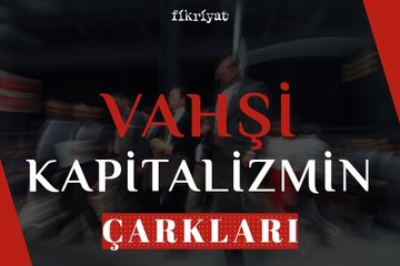 Vahşi kapitalizmin çarkları