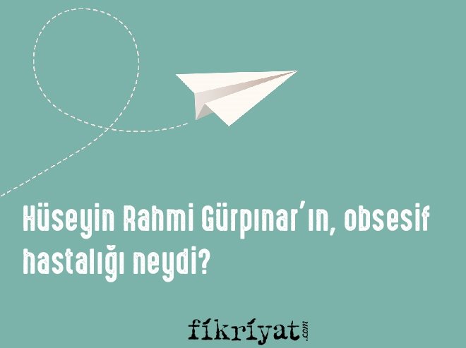 Hüseyin Rahmi Gürpınar’ın obsesif hastalığı neydi?
