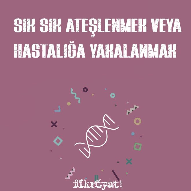 SIK SIK ATEŞLENMEK VEYA HASTALIĞA YAKALANMAK