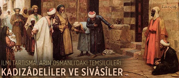 İlmi tartışmaları Osmanlı’daki temsilcileri: Kadızâdeliler ve Sivâsîler