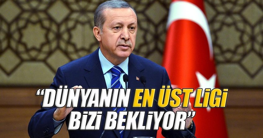 Erdoğan: Dünyanın en üst ligi bizi bekliyor