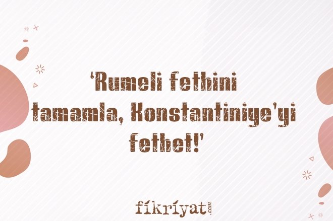 ‘RUMELİ FETHİNİ TAMAMLA, KONSTANTİNİYE’Yİ FETHET!’